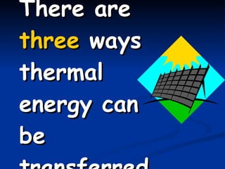 There are  three  ways thermal energy can be transferred. 