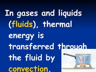 In gases and liquids ( fluids ), thermal energy is transferred through the fluid by  convection . 