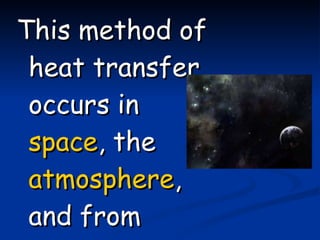 This method of heat transfer occurs in  space , the  atmosphere , and from  light . 