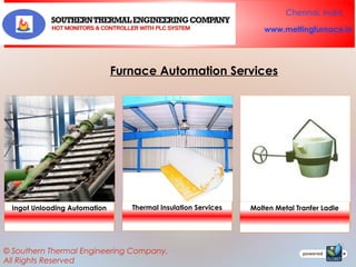 Chennai, India
www.meltingfurnace.in

Furnace Automation Services

Ingot Unloading Automation

Thermal Insulation Services

© Southern Thermal Engineering Company.
All Rights Reserved

Molten Metal Tranfer Ladle

 