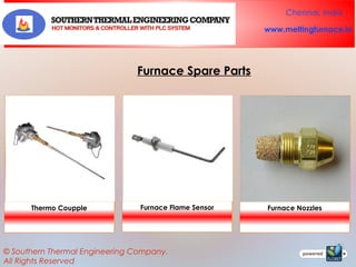 Chennai, India
www.meltingfurnace.in

Furnace Spare Parts

Thermo Coupple

Furnace Flame Sensor

© Southern Thermal Engineering Company.
All Rights Reserved

Furnace Nozzles

 