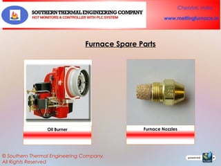 Chennai, India
www.meltingfurnace.in

Furnace Spare Parts

Oil Burner

© Southern Thermal Engineering Company.
All Rights Reserved

Furnace Nozzles

 