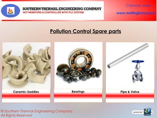 Chennai, India
www.meltingfurnace.in

Pollution Control Spare parts

Ceramic-Saddles

Bearings

© Southern Thermal Engineering Company.
All Rights Reserved

Pipe & Valve

 
