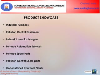 Chennai, India
www.meltingfurnace.in

PRODUCT SHOWCASE
• Industrial Furnaces
• Pollution Control Equipment
• Industrial Heat Exchangers
• Furnace Automation Services
• Furnace Spare Parts
• Pollution Control Spare parts
• Coconut Shell Charcoal Plants
© Southern Thermal Engineering Company.
All Rights Reserved

 