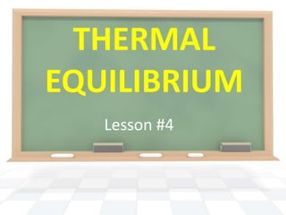 THERMAL
EQUILIBRIUM
   Lesson #4
 