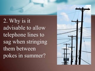 2. Why is it
advisable to allow
telephone lines to
sag when stringing
them between
pokes in summer?
 