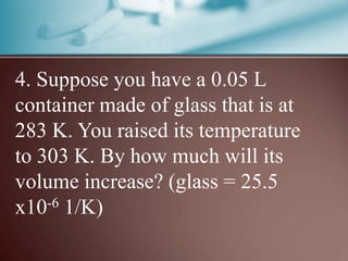 4. Suppose you have a 0.05 L
container made of glass that is at
283 K. You raised its temperature
to 303 K. By how much will its
volume increase? (glass = 25.5
x10-6 1/K)
 