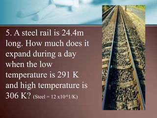 5. A steel rail is 24.4m
long. How much does it
expand during a day
when the low
temperature is 291 K
and high temperature is
306 K? (Steel = 12 x10 1/K)
                   -6
 