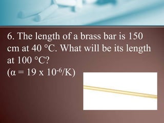 6. The length of a brass bar is 150
cm at 40 C. What will be its length
at 100 C?
(α = 19 x 10-6/K)
 