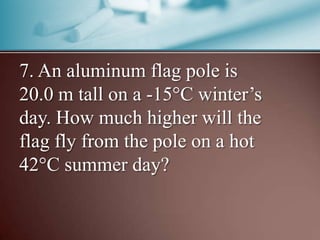 7. An aluminum flag pole is
20.0 m tall on a -15 C winter’s
day. How much higher will the
flag fly from the pole on a hot
42 C summer day?
 