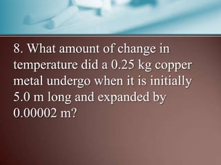 8. What amount of change in
temperature did a 0.25 kg copper
metal undergo when it is initially
5.0 m long and expanded by
0.00002 m?
 