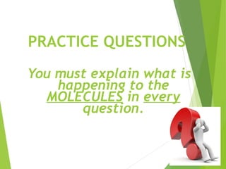 PRACTICE QUESTIONS
You must explain what is
happening to the
MOLECULES in every
question.
 