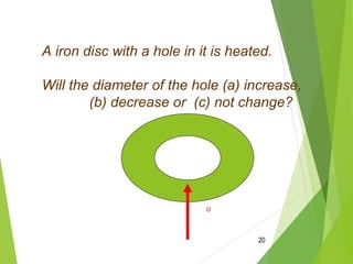 20
A iron disc with a hole in it is heated.
Will the diameter of the hole (a) increase,
(b) decrease or (c) not change?
Q
 