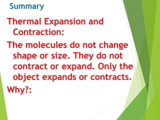 Summary
Thermal Expansion and
Contraction:
The molecules do not change
shape or size. They do not
contract or expand. Only the
object expands or contracts.
Why?:
 
