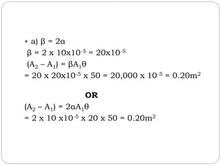  a) β = 2α
β = 2 x 10x10-5 = 20x10-5
(A2 – A1) = βA1θ
= 20 x 20x10-5 x 50 = 20,000 x 10-5 = 0.20m2
OR
(A2 – A1) = 2αA1θ
= 2 x 10 x10-5 x 20 x 50 = 0.20m2
 