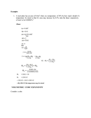 Examples
1. A steel plate has an area of 0.4m2 when at a temperature of 30ºc by how much should it’s
temperature be raised so that it’s area may increase by 0.5%. take the linear expansively
of steel to be 0.00002ºc-1
Data:
VOLUMETRIC/ CUBIC EXPANSIVITY
Consider a cube
 