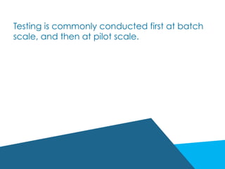 Testing is commonly conducted first at batch
scale, and then at pilot scale.
 