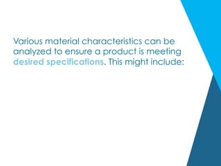 Various material characteristics can be
analyzed to ensure a product is meeting
desired specifications. This might include:
 