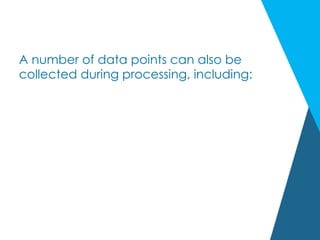 A number of data points can also be
collected during processing, including:
 
