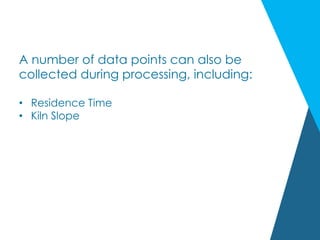 A number of data points can also be
collected during processing, including:
•  Residence Time
•  Kiln Slope
 
