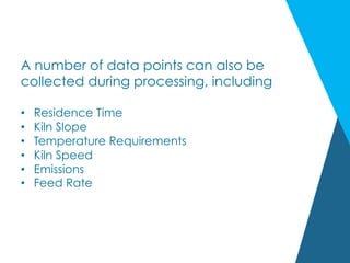 A number of data points can also be
collected during processing, including
•  Residence Time
•  Kiln Slope
•  Temperature Requirements
•  Kiln Speed
•  Emissions
•  Feed Rate
 