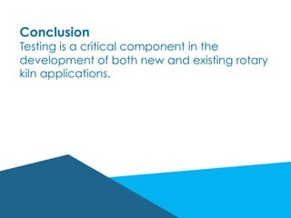 Conclusion
Testing is a critical component in the
development of both new and existing rotary
kiln applications.
 