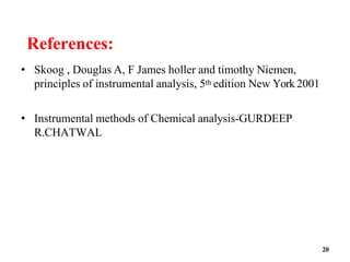 20
References:
• Skoog , Douglas A, F James holler and timothy Niemen,
principles of instrumental analysis, 5th edition New York2001
• Instrumental methods of Chemical analysis-GURDEEP
R.CHATWAL
 