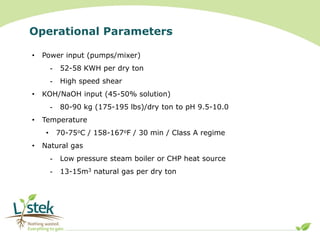Operational Parameters
• Power input (pumps/mixer)
- 52-58 KWH per dry ton
- High speed shear
• KOH/NaOH input (45-50% sol...