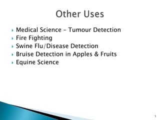 Medical Science – Tumour DetectionFire FightingSwine Flu/Disease DetectionBruise Detection in Apples & FruitsEquine ScienceOther Uses5