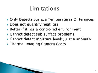 Only Detects Surface Temperatures DifferencesDoes not quantify heat loss Better if it has a controlled environment Cannot detect sub surface problemsCannot detect moisture levels, just a anomaly Thermal Imaging Camera Costs Limitations	6