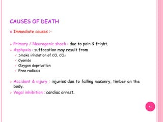 CAUSES OF DEATH
 Immediate causes :-
 Primary / Neurogenic shock : due to pain & fright.
 Asphyxia : suffocation may result from
 Smoke inhalation of CO, CO₂
 Cyanide
 Oxygen deprivation
 Free radicals
 Accident & injury : injuries due to falling masonry, timber on the
body.
 Vegal inhibition : cardiac arrest.
41
 