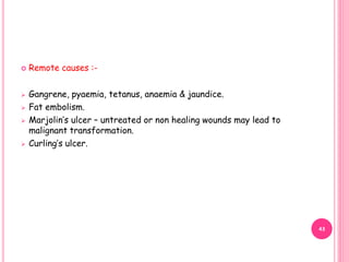  Remote causes :-
 Gangrene, pyaemia, tetanus, anaemia & jaundice.
 Fat embolism.
 Marjolin’s ulcer – untreated or non healing wounds may lead to
malignant transformation.
 Curling’s ulcer.
43
 