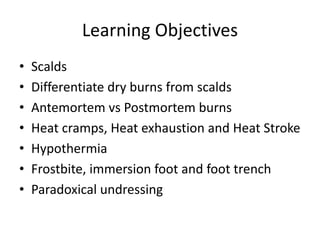 Learning Objectives
• Scalds
• Differentiate dry burns from scalds
• Antemortem vs Postmortem burns
• Heat cramps, Heat exhaustion and Heat Stroke
• Hypothermia
• Frostbite, immersion foot and foot trench
• Paradoxical undressing
 