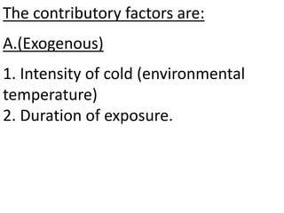 The contributory factors are:
A.(Exogenous)
1. Intensity of cold (environmental
temperature)
2. Duration of exposure.
 