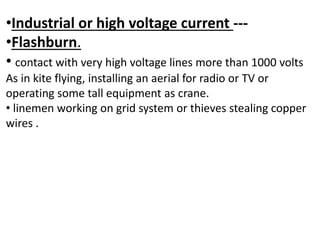 •Industrial or high voltage current ---
•Flashburn.
• contact with very high voltage lines more than 1000 volts
As in kite flying, installing an aerial for radio or TV or
operating some tall equipment as crane.
• linemen working on grid system or thieves stealing copper
wires .
 