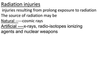 Radiation injuries
injuries resulting from prolong exposure to radiation
The source of radiation may be
Natural -----cosmic rays
Artificial ----x-rays, radio-isotopes ionizing
agents and nuclear weapons
 