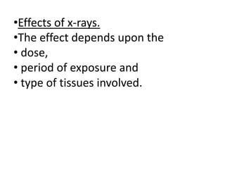 •Effects of x-rays.
•The effect depends upon the
• dose,
• period of exposure and
• type of tissues involved.
 