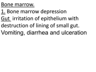 Bone marrow.
1. Bone marrow depression
Gut irritation of epithelium with
destruction of lining of small gut.
Vomiting, diarrhea and ulceration
 