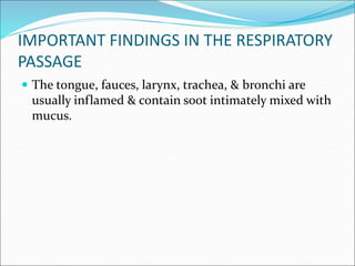 IMPORTANT FINDINGS IN THE RESPIRATORY
PASSAGE
 The tongue, fauces, larynx, trachea, & bronchi are
usually inflamed & contain soot intimately mixed with
mucus.
 
