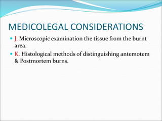 MEDICOLEGAL CONSIDERATIONS
 J. Microscopic examination the tissue from the burnt
area.
 K. Histological methods of distinguishing antemotem
& Postmortem burns.
 