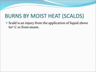 BURNS BY MOIST HEAT (SCALDS)
 Scald is an injury from the application of liquid above
600 C or from steam.
 
