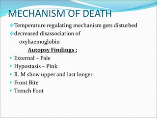 MECHANISM OF DEATH
Temperature regulating mechanism gets disturbed
decreased disassociation of
oxyhaemoglobin
Autopsy Findings :
 External – Pale
 Hypostasis – Pink
 R. M show upper and last longer
 Front Bite
 Trench Foot
 