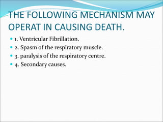 THE FOLLOWING MECHANISM MAY
OPERAT IN CAUSING DEATH.
 1. Ventricular Fibrillation.
 2. Spasm of the respiratory muscle.
 3. paralysis of the respiratory centre.
 4. Secondary causes.
 