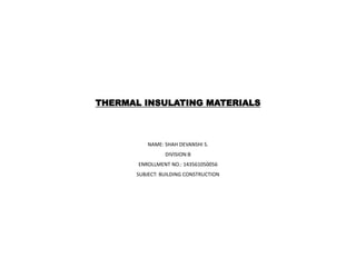 THERMAL INSULATING MATERIALS
NAME: SHAH DEVANSHI S.
DIVISION:B
ENROLLMENT NO.: 143561050056
SUBJECT: BUILDING CONSTRUCTION
 