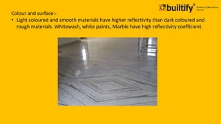 Colour and surface:-
• Light coloured and smooth materials have higher reflectivity than dark coloured and
rough materials. Whitewash, white paints, Marble have high reflectivity coefficient.
 