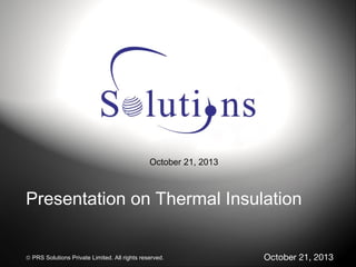 October 21, 2013

Presentation on Thermal Insulation
© PRS Solutions Private Limited. All rights reserved.

October 21, 2013

 