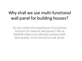 Why shall we use multi-functional
wall panel for building houses?
Do you realize the importance of insulation
function for exterior wall panels? We at
MAXON offers cost effective solution with
best quality: multi-functional wall panel.
 