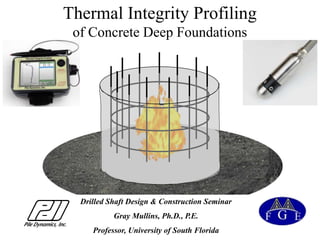 Thermal Integrity Profiling
of Concrete Deep Foundations
Drilled Shaft Design & Construction Seminar
Gray Mullins, Ph.D., P.E.
Professor, University of South Florida
 