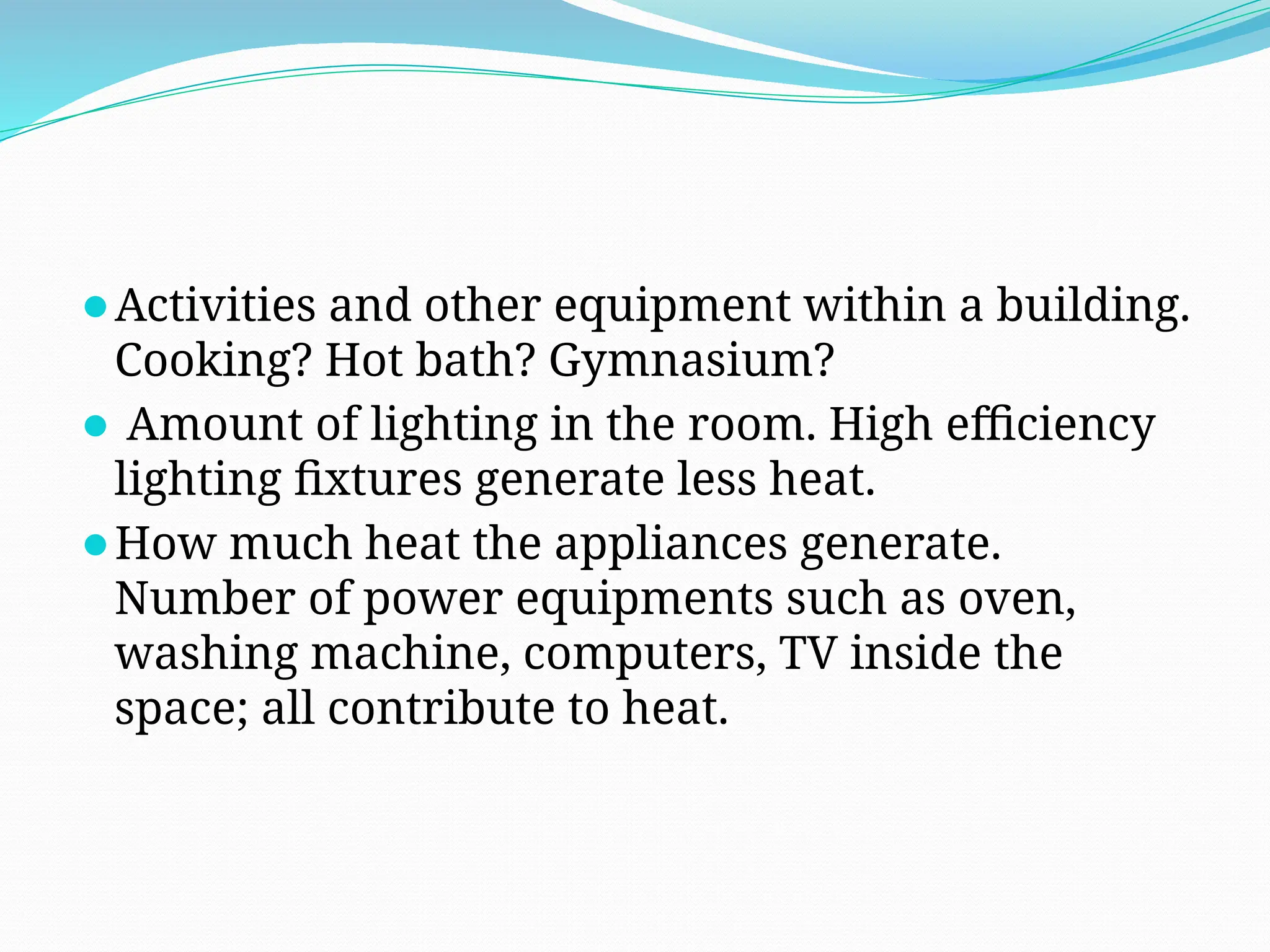 ⚫Activities and other equipment within a building.
Cooking? Hot bath? Gymnasium?
⚫ Amount of lighting in the room. High efficiency
lighting fixtures generate less heat.
⚫How much heat the appliances generate.
Number of power equipments such as oven,
washing machine, computers, TV inside the
space; all contribute to heat.
 