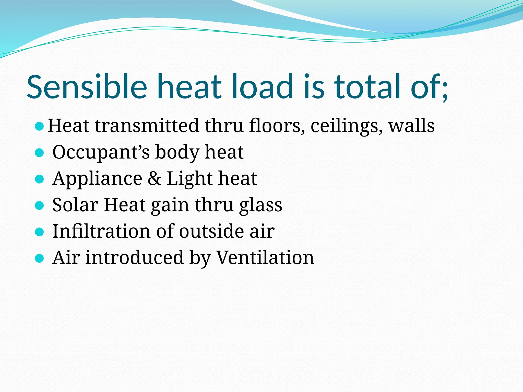 Sensible heat load is total of;
⚫Heat transmitted thru floors, ceilings, walls
⚫ Occupant’s body heat
⚫ Appliance & Light heat
⚫ Solar Heat gain thru glass
⚫ Infiltration of outside air
⚫ Air introduced by Ventilation
 
